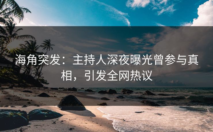 海角突发：主持人深夜曝光曾参与真相，引发全网热议