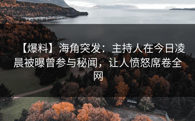【爆料】海角突发：主持人在今日凌晨被曝曾参与秘闻，让人愤怒席卷全网