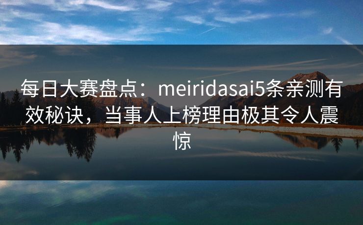 每日大赛盘点：meiridasai5条亲测有效秘诀，当事人上榜理由极其令人震惊