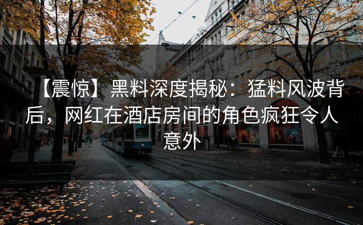 【震惊】黑料深度揭秘：猛料风波背后，网红在酒店房间的角色疯狂令人意外