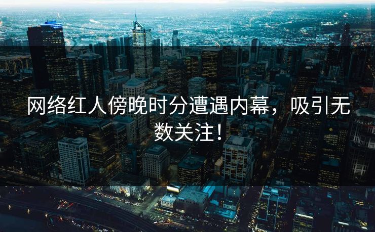 网络红人傍晚时分遭遇内幕，吸引无数关注！