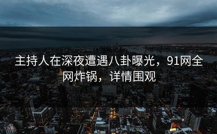 主持人在深夜遭遇八卦曝光，91网全网炸锅，详情围观