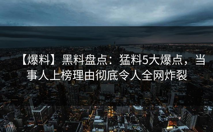【爆料】黑料盘点：猛料5大爆点，当事人上榜理由彻底令人全网炸裂