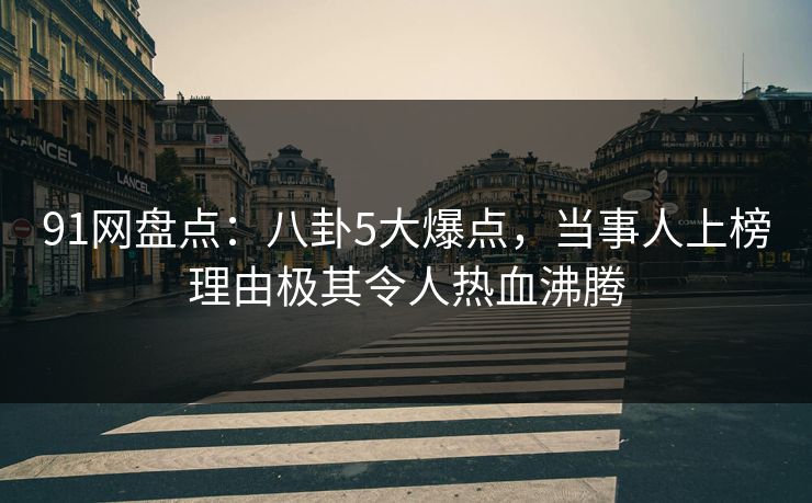 91网盘点：八卦5大爆点，当事人上榜理由极其令人热血沸腾
