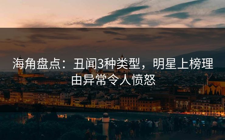 海角盘点：丑闻3种类型，明星上榜理由异常令人愤怒