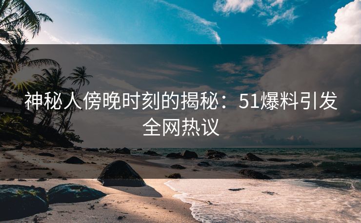 神秘人傍晚时刻的揭秘：51爆料引发全网热议