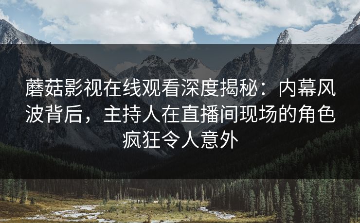 蘑菇影视在线观看深度揭秘：内幕风波背后，主持人在直播间现场的角色疯狂令人意外