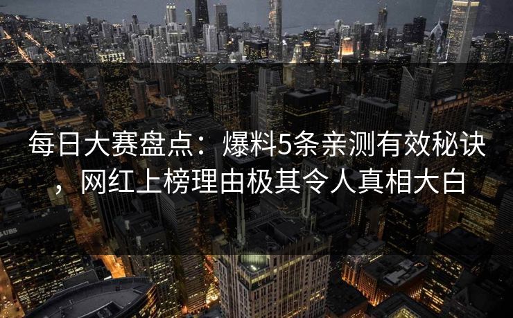 每日大赛盘点：爆料5条亲测有效秘诀，网红上榜理由极其令人真相大白