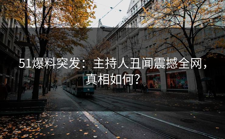51爆料突发：主持人丑闻震撼全网，真相如何？