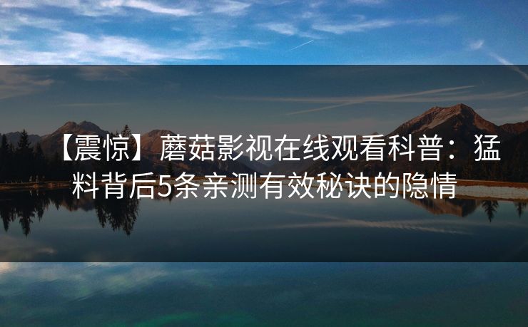 【震惊】蘑菇影视在线观看科普：猛料背后5条亲测有效秘诀的隐情