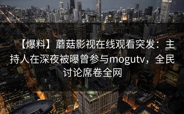 【爆料】蘑菇影视在线观看突发：主持人在深夜被曝曾参与mogutv，全民讨论席卷全网