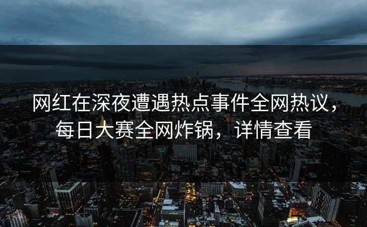 网红在深夜遭遇热点事件全网热议，每日大赛全网炸锅，详情查看
