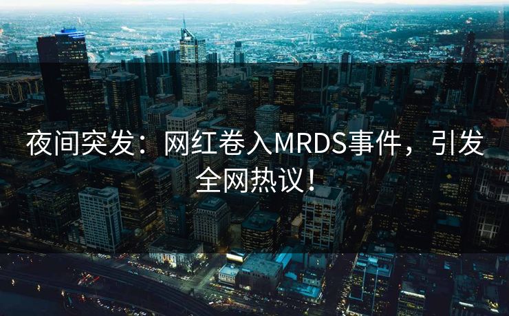 夜间突发：网红卷入MRDS事件，引发全网热议！