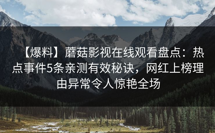 【爆料】蘑菇影视在线观看盘点：热点事件5条亲测有效秘诀，网红上榜理由异常令人惊艳全场