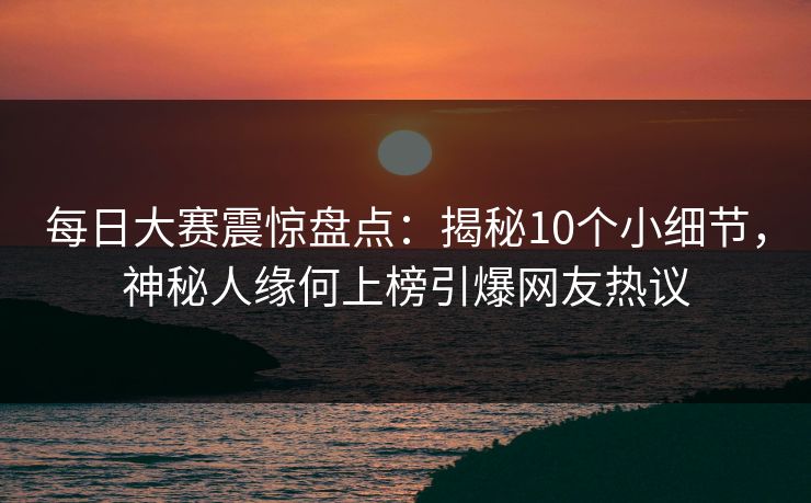 每日大赛震惊盘点：揭秘10个小细节，神秘人缘何上榜引爆网友热议