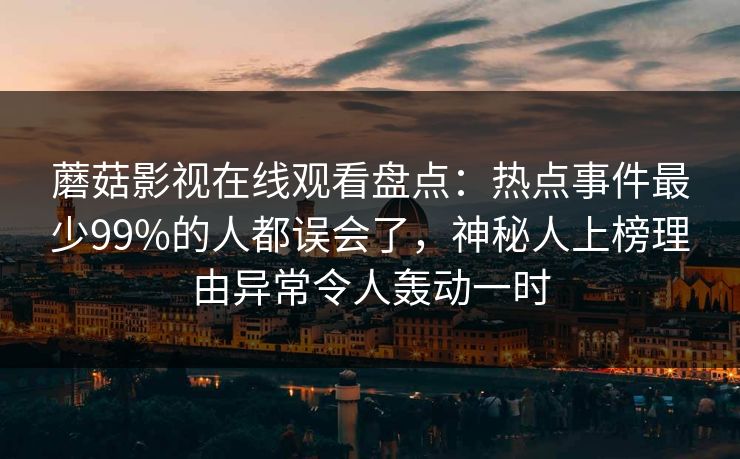 蘑菇影视在线观看盘点：热点事件最少99%的人都误会了，神秘人上榜理由异常令人轰动一时