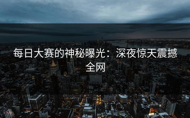 每日大赛的神秘曝光：深夜惊天震撼全网