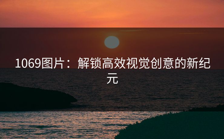 1069图片：解锁高效视觉创意的新纪元