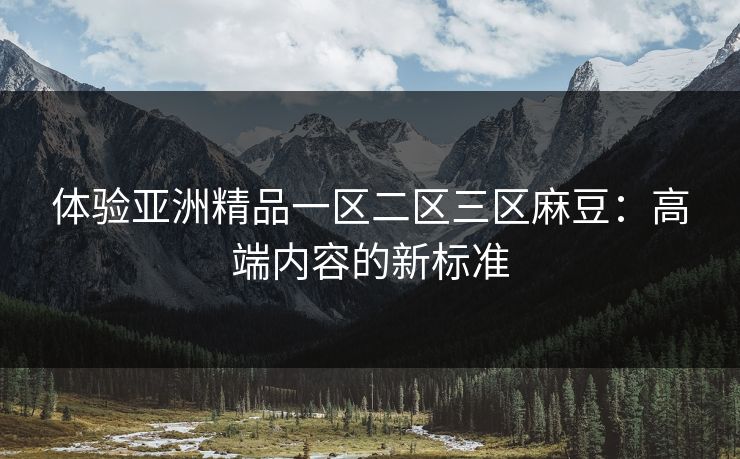 体验亚洲精品一区二区三区麻豆：高端内容的新标准