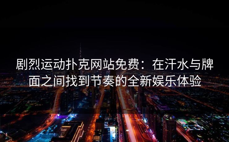 剧烈运动扑克网站免费：在汗水与牌面之间找到节奏的全新娱乐体验