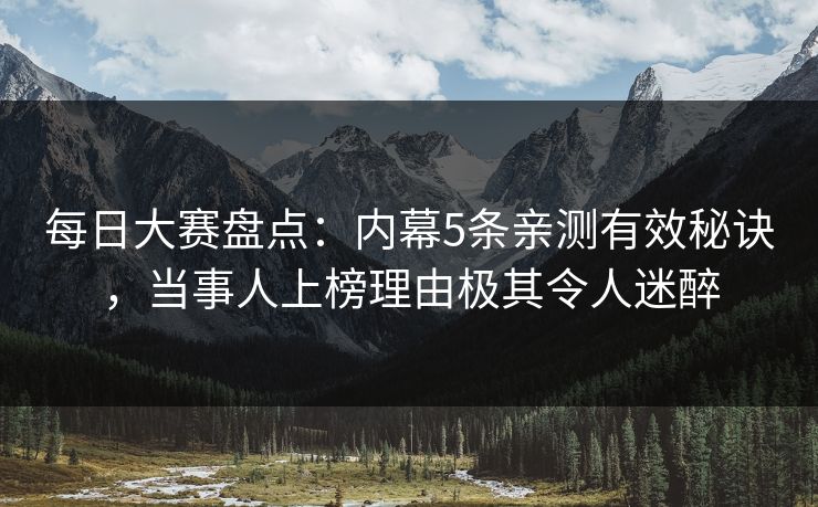 每日大赛盘点：内幕5条亲测有效秘诀，当事人上榜理由极其令人迷醉