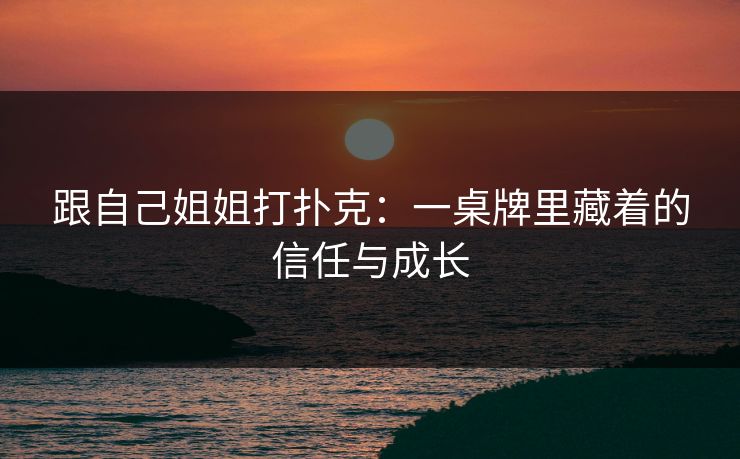 跟自己姐姐打扑克：一桌牌里藏着的信任与成长