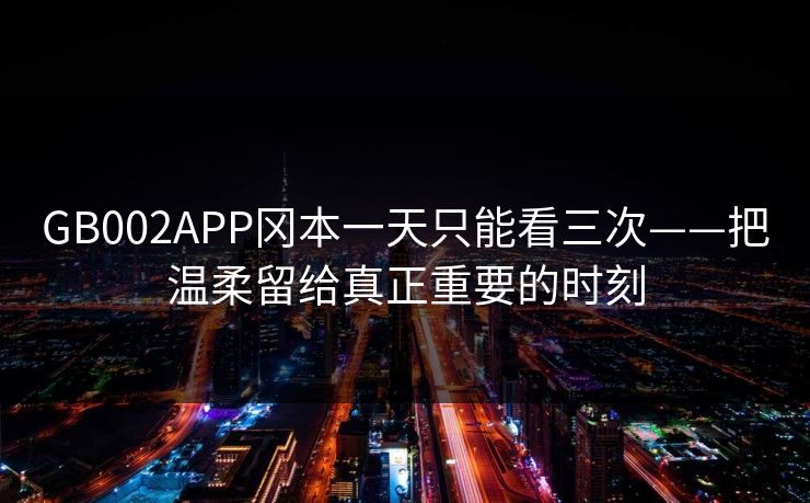 GB002APP冈本一天只能看三次——把温柔留给真正重要的时刻