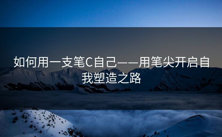 如何用一支笔C自己——用笔尖开启自我塑造之路