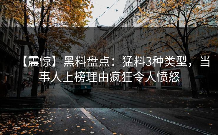【震惊】黑料盘点：猛料3种类型，当事人上榜理由疯狂令人愤怒