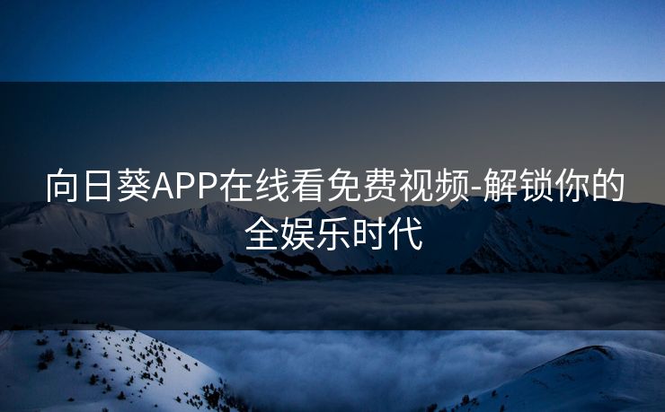 向日葵APP在线看免费视频-解锁你的全娱乐时代