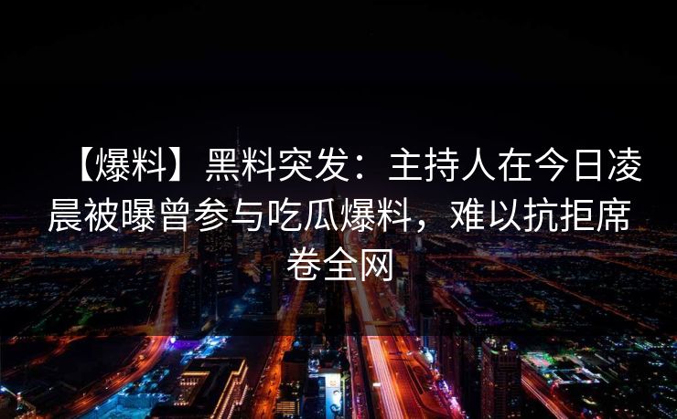 【爆料】黑料突发：主持人在今日凌晨被曝曾参与吃瓜爆料，难以抗拒席卷全网