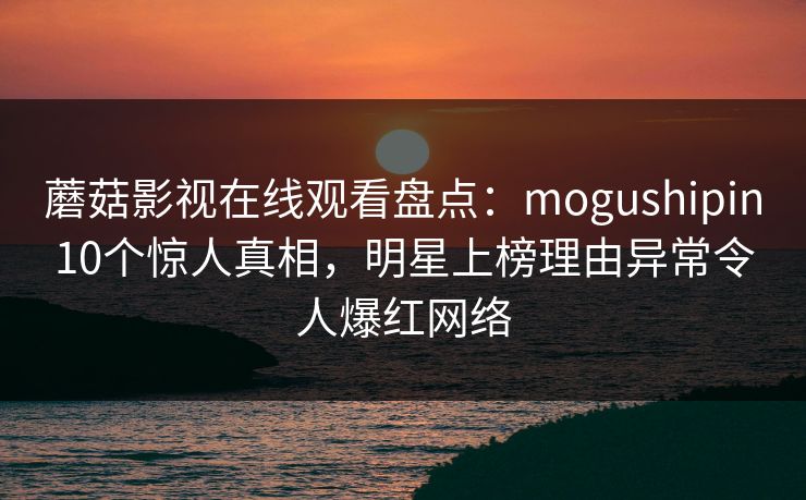 蘑菇影视在线观看盘点：mogushipin10个惊人真相，明星上榜理由异常令人爆红网络