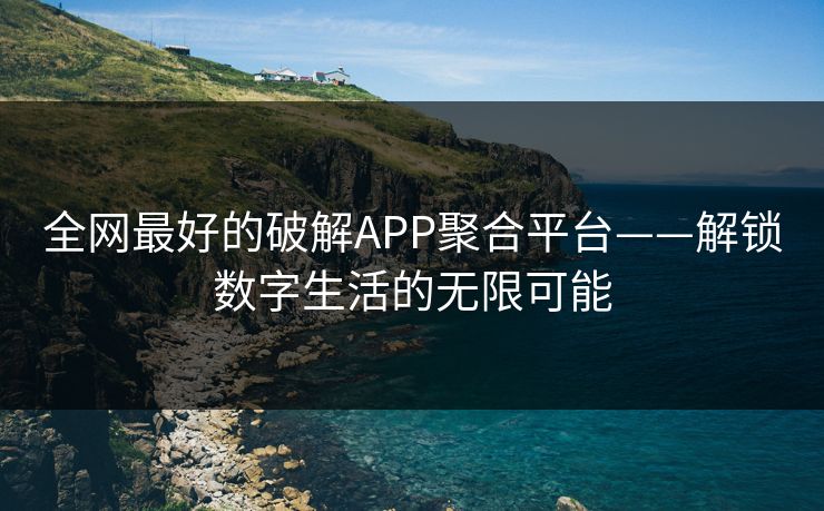 全网最好的破解APP聚合平台——解锁数字生活的无限可能