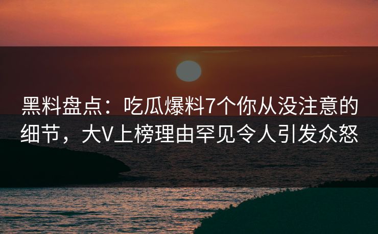 黑料盘点:吃瓜爆料7个你从没注意的细节,大V上榜理由罕见令人引发众怒 黑料盘点:吃瓜爆料7个你从没注意的细节,大V上榜理由罕见令人引发众怒