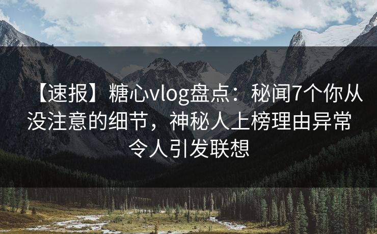 【速报】糖心vlog盘点：秘闻7个你从没注意的细节，神秘人上榜理由异常令人引发联想