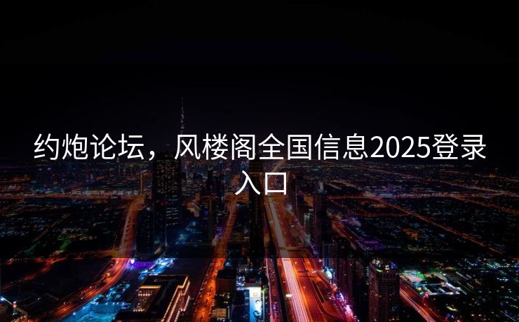 约炮论坛，风楼阁全国信息2025登录入口