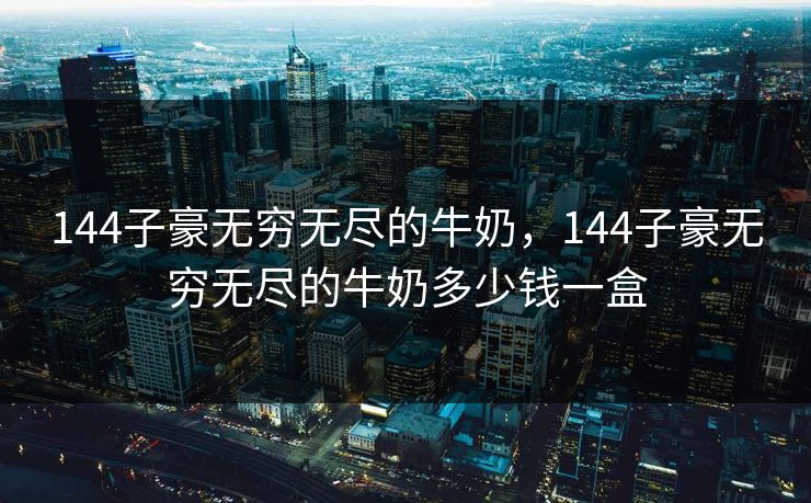 144子豪无穷无尽的牛奶，144子豪无穷无尽的牛奶多少钱一盒