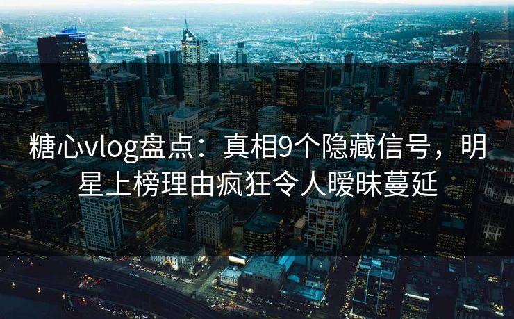 糖心vlog盘点：真相9个隐藏信号，明星上榜理由疯狂令人暧昧蔓延