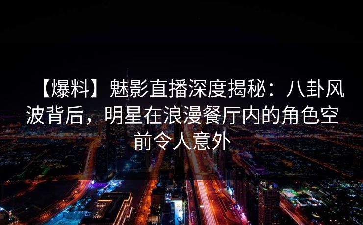 【爆料】魅影直播深度揭秘:八卦风波背后,明星在浪漫餐厅内的角色空前令人意外 【爆料】魅影直播深度揭秘:八卦风波背后,明星在浪漫餐厅内的角色空前令人意外