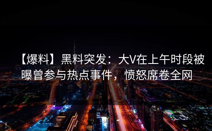 【爆料】黑料突发：大V在上午时段被曝曾参与热点事件，愤怒席卷全网