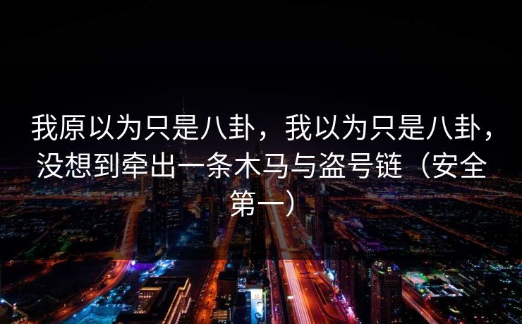 我原以为只是八卦，我以为只是八卦，没想到牵出一条木马与盗号链（安全第一）