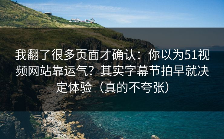 我翻了很多页面才确认：你以为51视频网站靠运气？其实字幕节拍早就决定体验（真的不夸张）