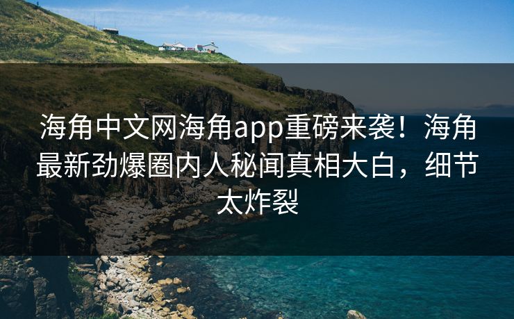 海角中文网海角app重磅来袭！海角最新劲爆圈内人秘闻真相大白，细节太炸裂