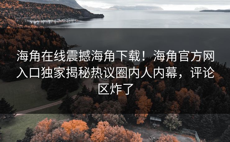 海角在线震撼海角下载！海角官方网入口独家揭秘热议圈内人内幕，评论区炸了