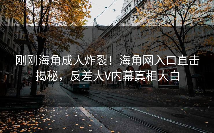 刚刚海角成人炸裂！海角网入口直击揭秘，反差大V内幕真相大白