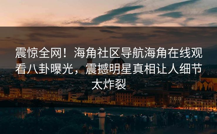 震惊全网！海角社区导航海角在线观看八卦曝光，震撼明星真相让人细节太炸裂