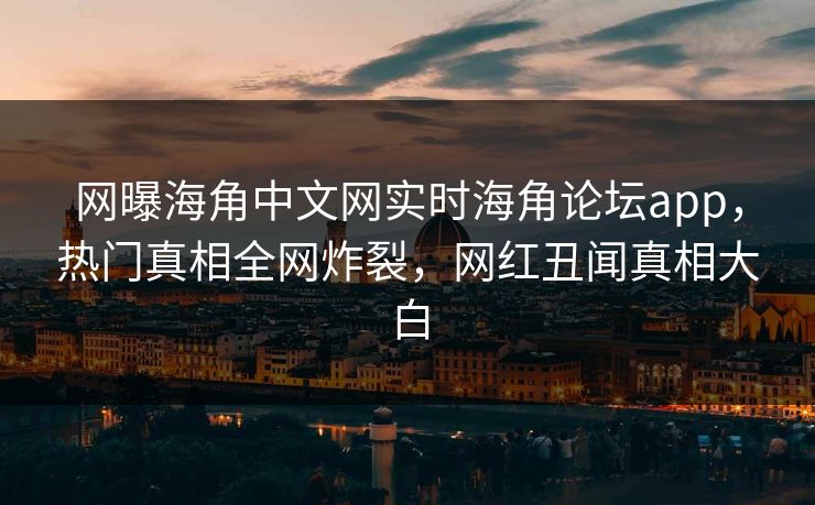 网曝海角中文网实时海角论坛app，热门真相全网炸裂，网红丑闻真相大白