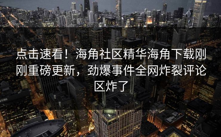 点击速看！海角社区精华海角下载刚刚重磅更新，劲爆事件全网炸裂评论区炸了