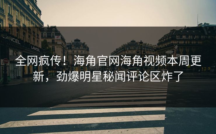 全网疯传！海角官网海角视频本周更新，劲爆明星秘闻评论区炸了