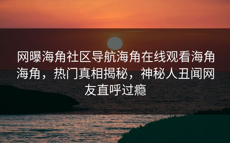 网曝海角社区导航海角在线观看海角海角，热门真相揭秘，神秘人丑闻网友直呼过瘾